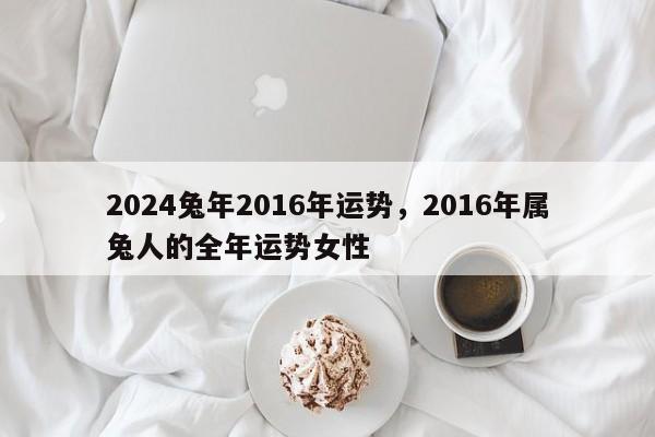 2024兔年2016年运势，2016年属兔人的全年运势女性