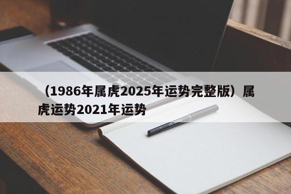 （1986年属虎2025年运势完整版）属虎运势2021年运势