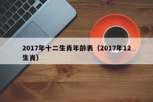 2017年十二生肖年龄表（2017年12生肖）