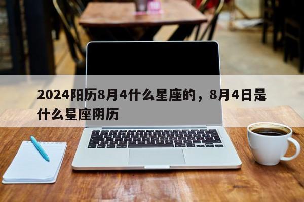 2024阳历8月4什么星座的，8月4日是什么星座阴历