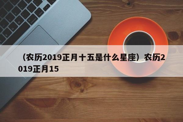 （农历2019正月十五是什么星座）农历2019正月15