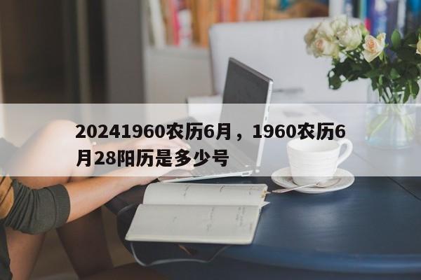 20241960农历6月，1960农历6月28阳历是多少号