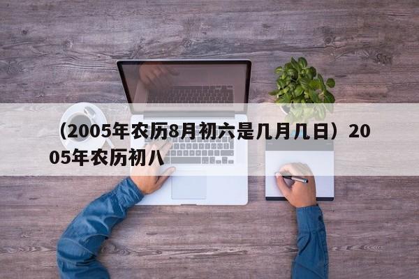 （2005年农历8月初六是几月几日）2005年农历初八