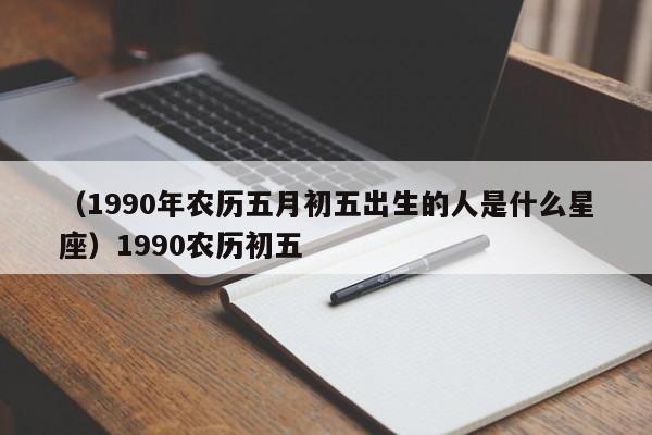 （1990年农历五月初五出生的人是什么星座）1990农历初五