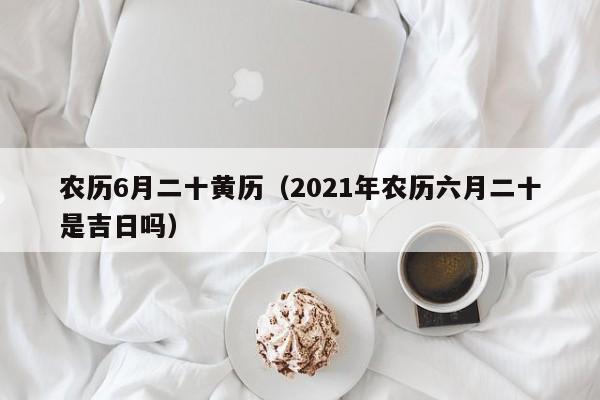 农历6月二十黄历（2021年农历六月二十是吉日吗）