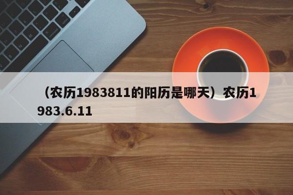 （农历1983811的阳历是哪天）农历1983.6.11