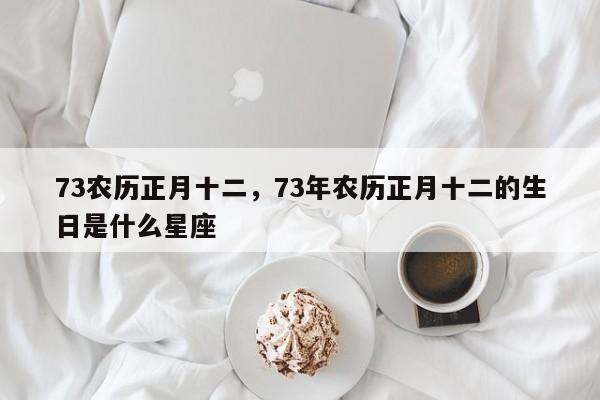 73农历正月十二，73年农历正月十二的生日是什么星座