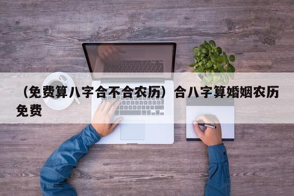 （免费算八字合不合农历）合八字算婚姻农历免费
