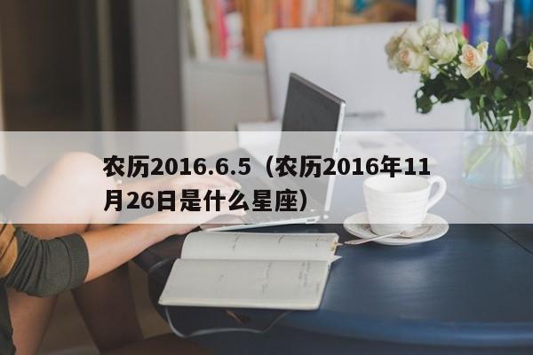 农历2016.6.5（农历2016年11月26日是什么星座）