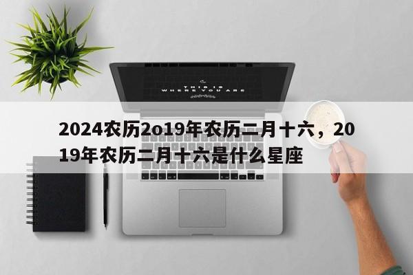 2024农历2o19年农历二月十六，2019年农历二月十六是什么星座