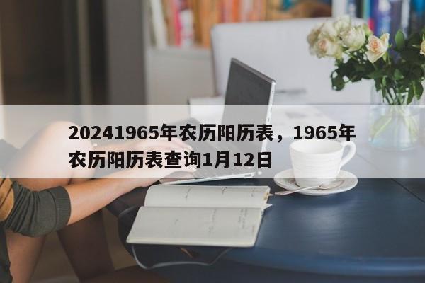 20241965年农历阳历表，1965年农历阳历表查询1月12日