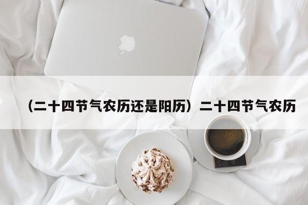 （二十四节气农历还是阳历）二十四节气农历