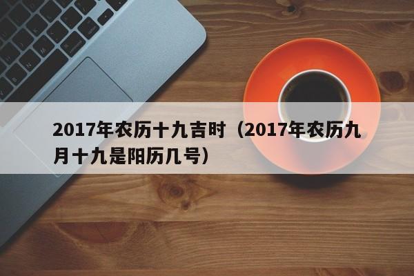 2017年农历十九吉时（2017年农历九月十九是阳历几号）