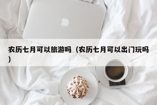 农历七月可以旅游吗（农历七月可以出门玩吗）
