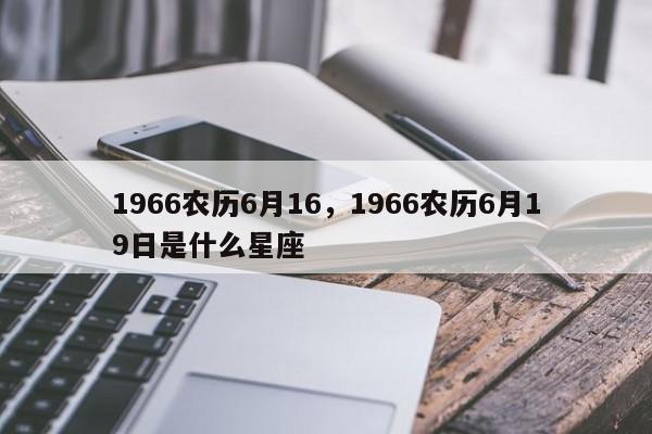 1966农历6月16，1966农历6月19日是什么星座