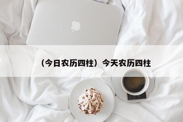 （今日农历四柱）今天农历四柱