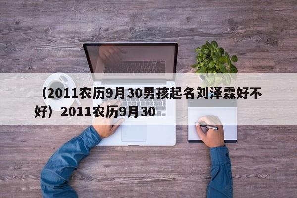 （2011农历9月30男孩起名刘泽霖好不好）2011农历9月30