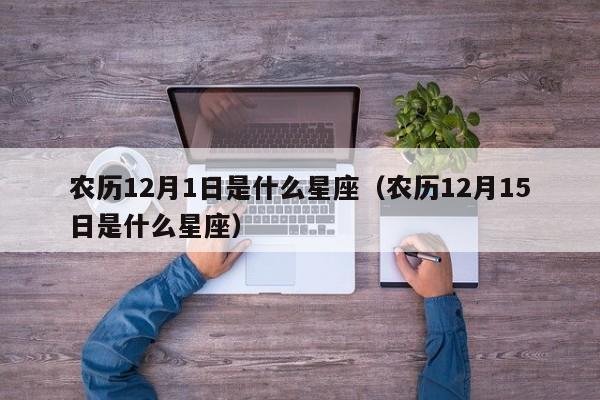 农历12月1日是什么星座（农历12月15日是什么星座）