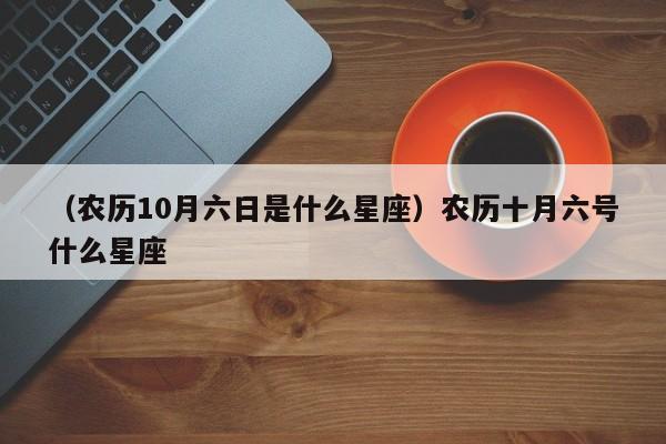 （农历10月六日是什么星座）农历十月六号什么星座