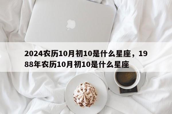 2024农历10月初10是什么星座，1988年农历10月初10是什么星座