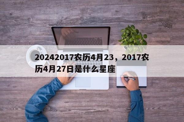 20242017农历4月23，2017农历4月27日是什么星座