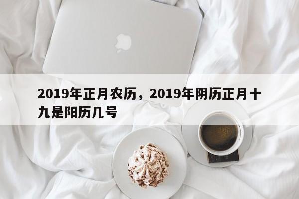 2019年正月农历，2019年阴历正月十九是阳历几号