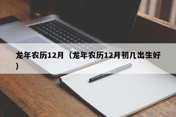 龙年农历12月（龙年农历12月初几出生好）
