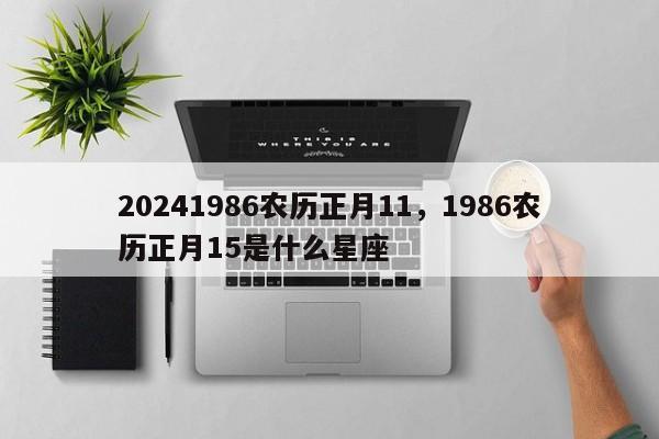 20241986农历正月11，1986农历正月15是什么星座