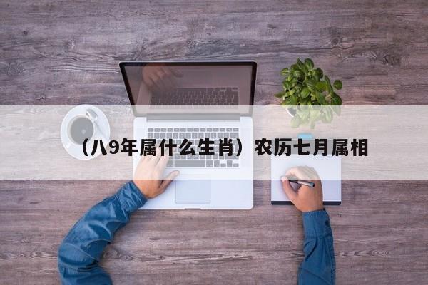 （八9年属什么生肖）农历七月属相