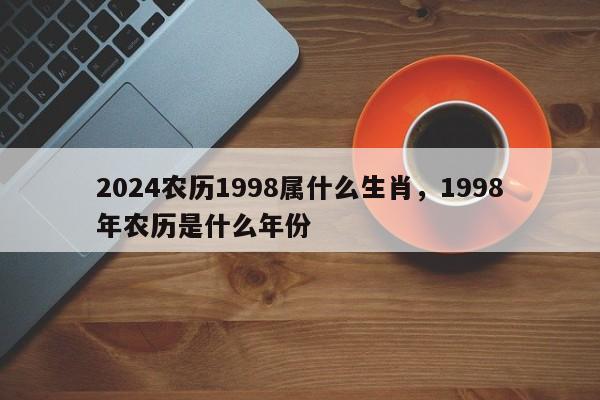 2024农历1998属什么生肖，1998年农历是什么年份