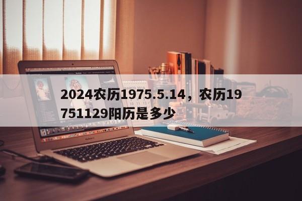 2024农历1975.5.14，农历19751129阳历是多少