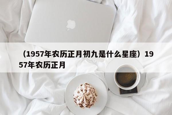 （1957年农历正月初九是什么星座）1957年农历正月