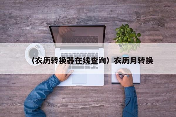 （农历转换器在线查询）农历月转换