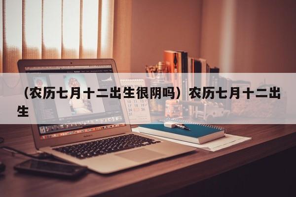 （农历七月十二出生很阴吗）农历七月十二出生