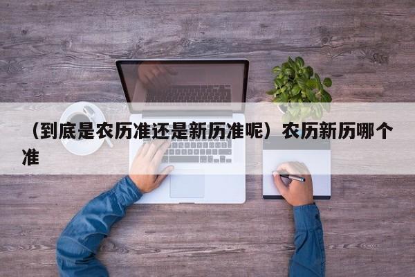 （到底是农历准还是新历准呢）农历新历哪个准