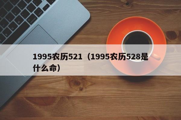 1995农历521（1995农历528是什么命）
