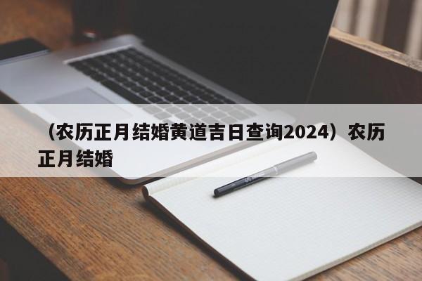 （农历正月结婚黄道吉日查询2024）农历正月结婚