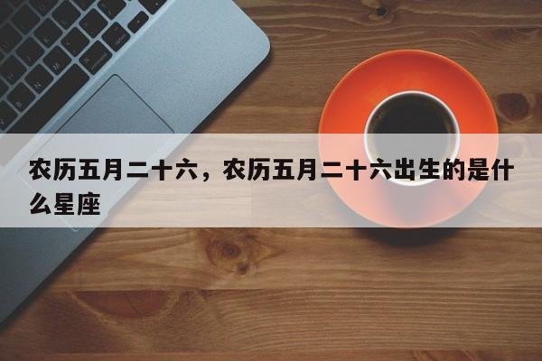 农历五月二十六，农历五月二十六出生的是什么星座