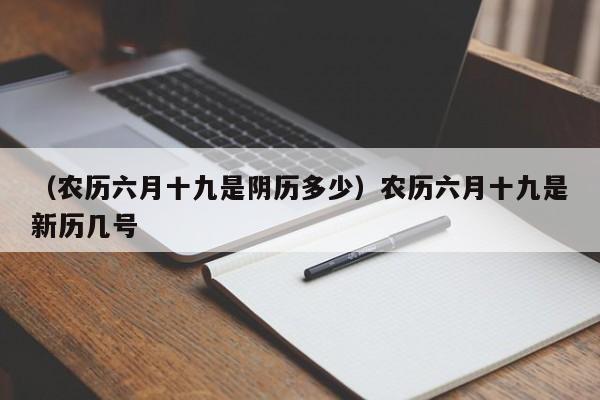（农历六月十九是阴历多少）农历六月十九是新历几号