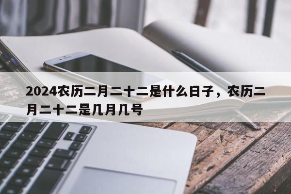 2024农历二月二十二是什么日子，农历二月二十二是几月几号