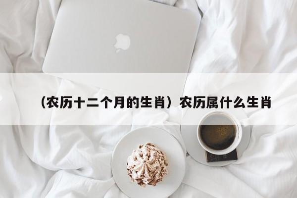 （农历十二个月的生肖）农历属什么生肖