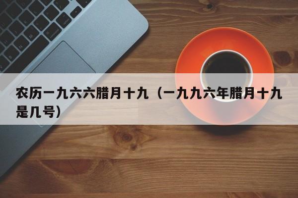 农历一九六六腊月十九（一九九六年腊月十九是几号）