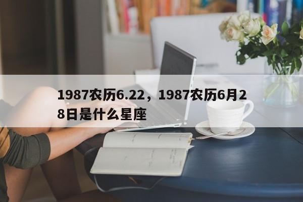 1987农历6.22，1987农历6月28日是什么星座