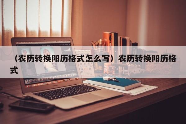 （农历转换阳历格式怎么写）农历转换阳历格式