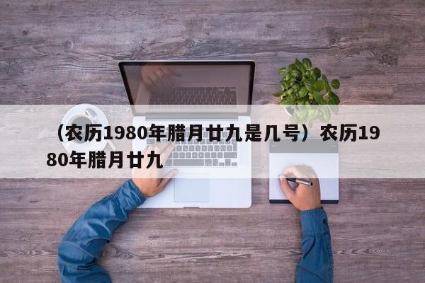 （农历1980年腊月廿九是几号）农历1980年腊月廿九