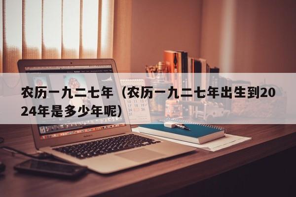 农历一九二七年（农历一九二七年出生到2024年是多少年呢）
