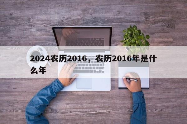 2024农历2016，农历2016年是什么年