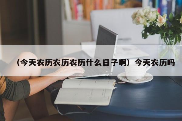 （今天农历农历农历什么日子啊）今天农历吗