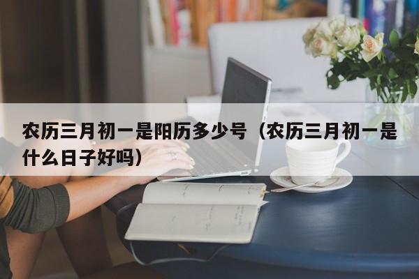 农历三月初一是阳历多少号（农历三月初一是什么日子好吗）