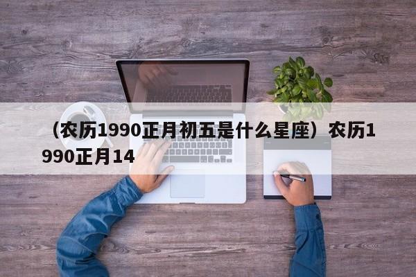 （农历1990正月初五是什么星座）农历1990正月14